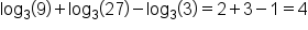 log subscript 3 open parentheses 9 close parentheses plus log subscript 3 open parentheses 27 close parentheses minus log subscript 3 open parentheses 3 close parentheses equals 2 plus 3 minus 1 equals 4