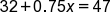 32 plus 0.75 x equals 47